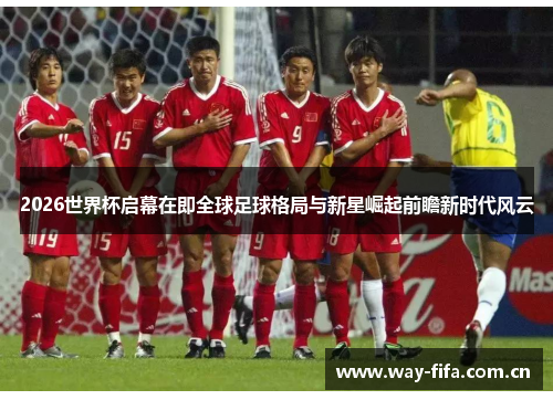 2026世界杯启幕在即全球足球格局与新星崛起前瞻新时代风云