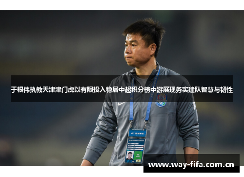 于根伟执教天津津门虎以有限投入稳居中超积分榜中游展现务实建队智慧与韧性 于根伟执教天津津门虎以有限投入稳居中超积分榜中游展现务实建队智慧与韧性