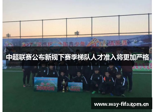 中超联赛公布新规下赛季梯队人才准入将更加严格