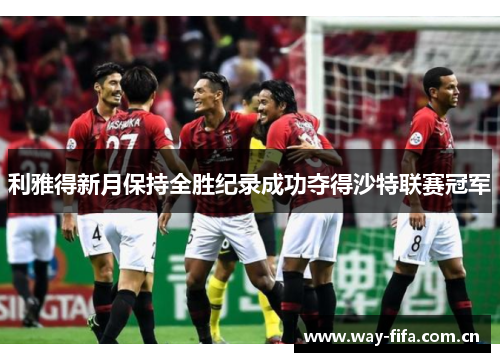 利雅得新月保持全胜纪录成功夺得沙特联赛冠军 利雅得新月保持全胜纪录成功夺得沙特联赛冠军